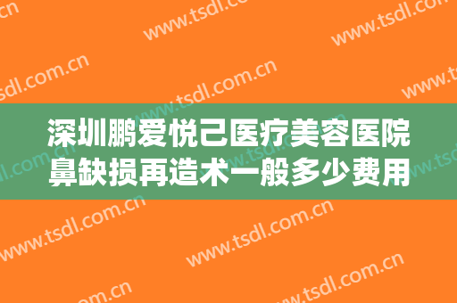 深圳鹏爱悦己医疗美容医院鼻缺损再造术一般多少费用?怎么样?(鹏爱医疗整形美容)