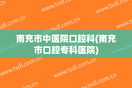 南充市中医院口腔科(南充市口腔专科医院)