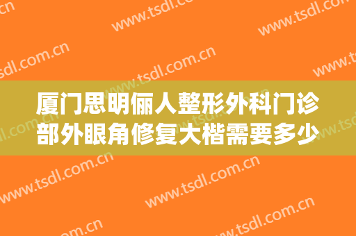 厦门思明俪人整形外科门诊部外眼角修复大楷需要多少钱?好不好?(厦门思明汇丽整形外科门诊部)