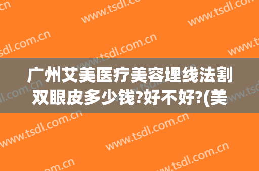 广州艾美医疗美容埋线法割双眼皮多少钱?好不好?(美容院埋线双眼皮多少钱)
