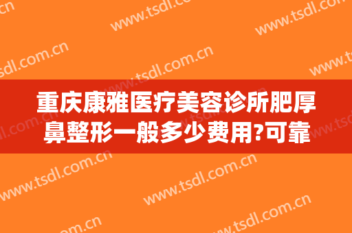 重庆康雅医疗美容诊所肥厚鼻整形一般多少费用?可靠吗?(鼻部整形美容医院重庆当代好不好)