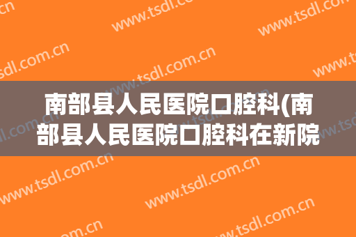 南部县人民医院口腔科(南部县人民医院口腔科在新院还是旧院)