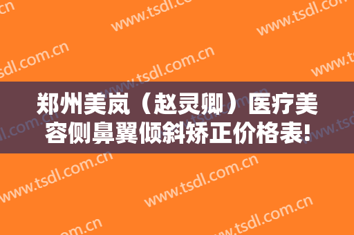 郑州美岚（赵灵卿）医疗美容侧鼻翼倾斜矫正价格表!有哪些优势?