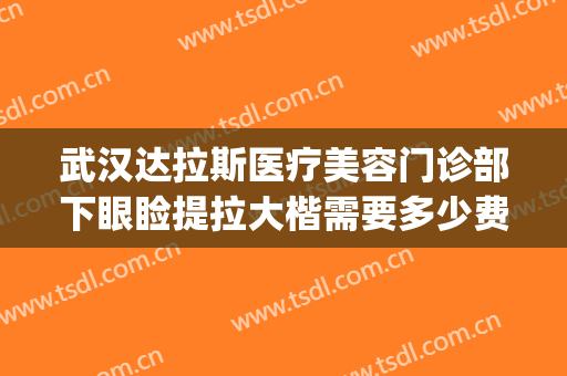 武汉达拉斯医疗美容门诊部下眼睑提拉大楷需要多少费用?好不好?(武汉达拉斯整形)