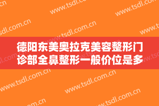 德阳东美奥拉克美容整形门诊部全鼻整形一般价位是多少费用?好不好?