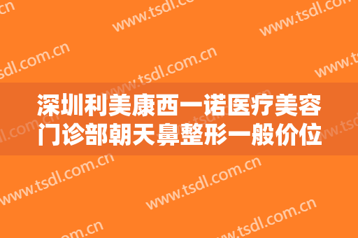 深圳利美康西一诺医疗美容门诊部朝天鼻整形一般价位是多少?效果怎么样?