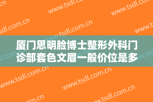 厦门思明脸博士整形外科门诊部套色文眉一般价位是多少?有哪些优势?