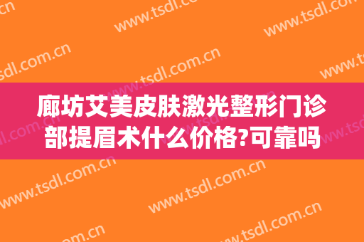 廊坊艾美皮肤激光整形门诊部提眉术什么价格?可靠吗?(廊坊艾美医疗整形医院怎么样)