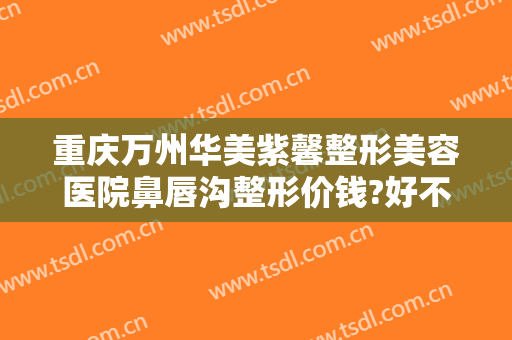 重庆万州华美紫馨整形美容医院鼻唇沟整形价钱?好不好?
