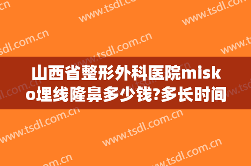 山西省整形外科医院misko埋线隆鼻多少钱?多长时间恢复?(misko埋线隆鼻要多少钱)