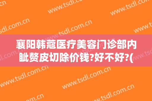 襄阳韩蔻医疗美容门诊部内眦赘皮切除价钱?好不好?(襄阳韩后整形)