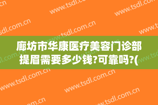 廊坊市华康医疗美容门诊部提眉需要多少钱?可靠吗?(廊坊华康整形医院电话)