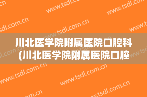 川北医学院附属医院口腔科(川北医学院附属医院口腔科专家)