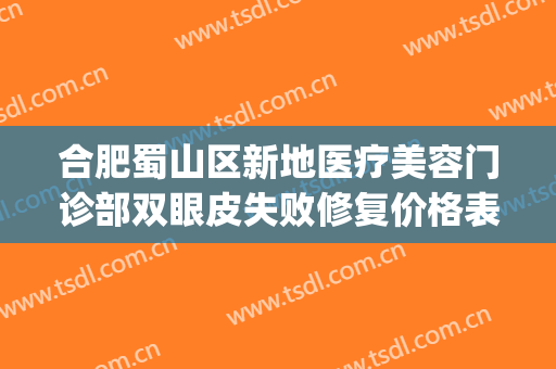 合肥蜀山区新地医疗美容门诊部双眼皮失败修复价格表!好不好?(合肥双眼皮修复厉害的医生)