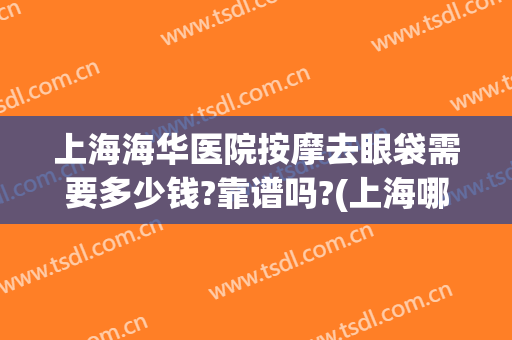 上海海华医院按摩去眼袋需要多少钱?靠谱吗?(上海哪里做眼袋比较好)