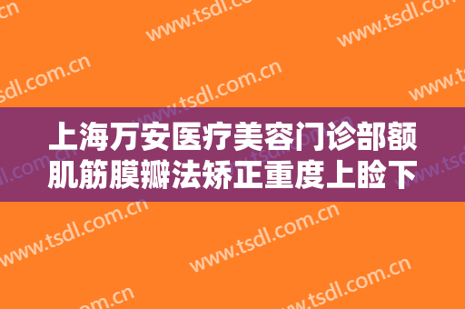 上海万安医疗美容门诊部额肌筋膜瓣法矫正重度上睑下垂价格表!多长时间恢复?