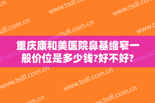 重庆康和美医院鼻基缩窄一般价位是多少钱?好不好?