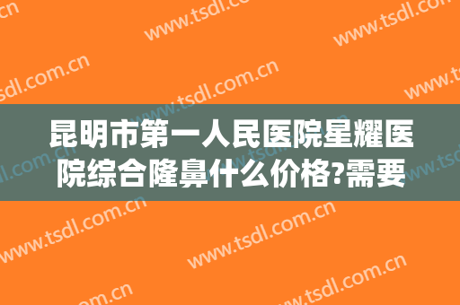 昆明市第一人民医院星耀医院综合隆鼻什么价格?需要多久恢复?(昆明星耀医院做鼻子怎么样)