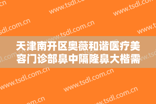 天津南开区奥薇和谐医疗美容门诊部鼻中隔隆鼻大楷需要多少钱?效果怎么样?