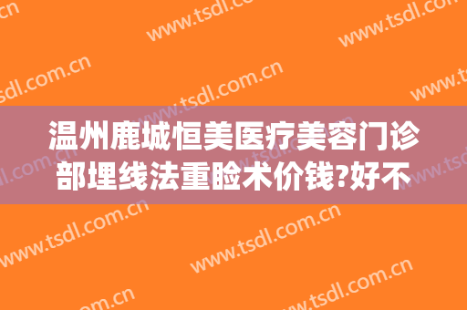 温州鹿城恒美医疗美容门诊部埋线法重睑术价钱?好不好?(温州哪个医院有埋线减肥)