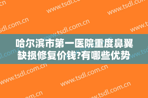 哈尔滨市第一医院重度鼻翼缺损修复价钱?有哪些优势?