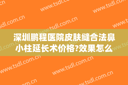 深圳鹏程医院皮肤缝合法鼻小柱延长术价格?效果怎么样?(鼻小柱延长术手术过程)