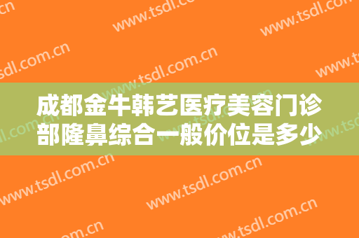 成都金牛韩艺医疗美容门诊部隆鼻综合一般价位是多少钱?多长时间恢复?