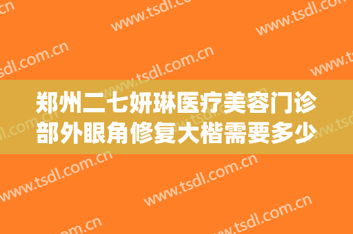 郑州二七妍琳医疗美容门诊部外眼角修复大楷需要多少费用?靠谱吗?(郑州妍琳整形医院)