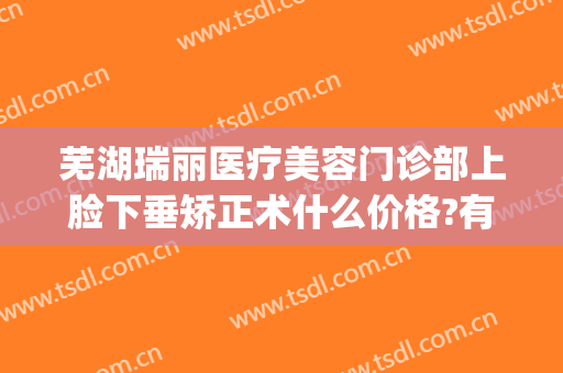 芜湖瑞丽医疗美容门诊部上脸下垂矫正术什么价格?有哪些优势?(芜湖瑞丽整形美容院地址)