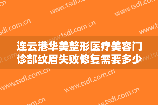 连云港华美整形医疗美容门诊部纹眉失败修复需要多少钱?多长时间恢复?