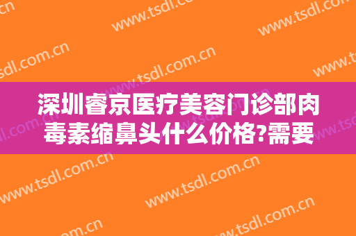 深圳睿京医疗美容门诊部肉毒素缩鼻头什么价格?需要多久恢复?