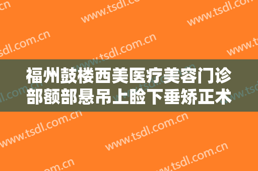 福州鼓楼西美医疗美容门诊部额部悬吊上睑下垂矫正术需要多少钱?需要多久恢复?