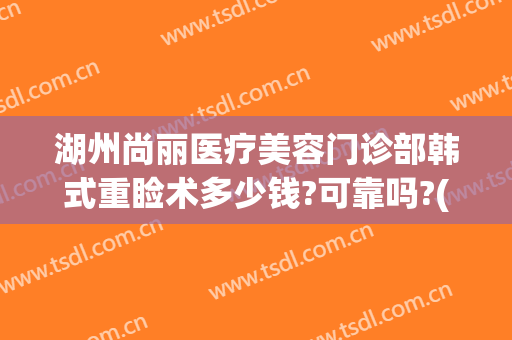 湖州尚丽医疗美容门诊部韩式重睑术多少钱?可靠吗?(美尚医疗整形美容医院)