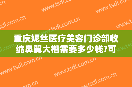 重庆妮丝医疗美容门诊部收缩鼻翼大楷需要多少钱?可靠吗?