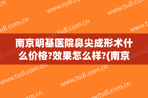 南京明基医院鼻尖成形术什么价格?效果怎么样?(南京明基医院有美容科吗)