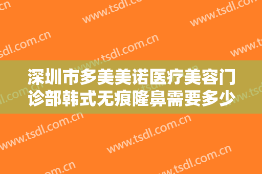 深圳市多美美诺医疗美容门诊部韩式无痕隆鼻需要多少费用?效果怎么样?