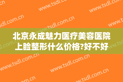 北京永成魅力医疗美容医院上睑整形什么价格?好不好?(成美美容整形医院在哪里)