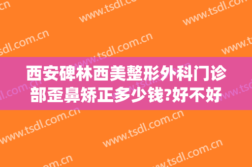 西安碑林西美整形外科门诊部歪鼻矫正多少钱?好不好?(西安医美整形医院)