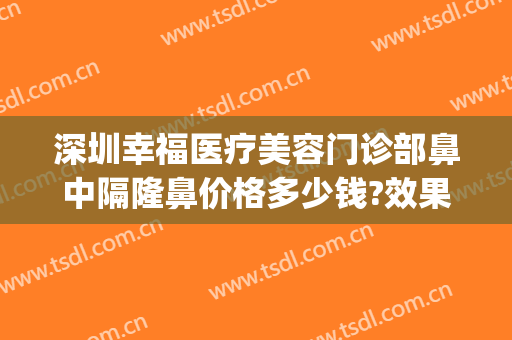 深圳幸福医疗美容门诊部鼻中隔隆鼻价格多少钱?效果怎么样?(深圳幸福医疗美容整形医院)