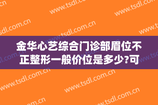 金华心艺综合门诊部眉位不正整形一般价位是多少?可靠吗?(金华心艺整形医院院长)
