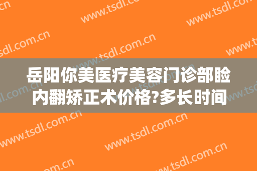岳阳你美医疗美容门诊部睑内翻矫正术价格?多长时间恢复?(岳阳市二人民医院整形美容科)