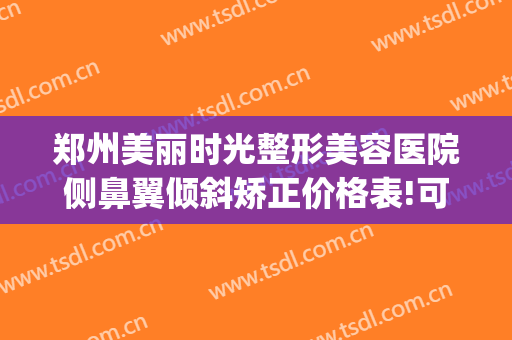 郑州美丽时光整形美容医院侧鼻翼倾斜矫正价格表!可靠吗?(郑州顺美整形医院)