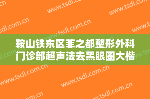 鞍山铁东区菲之都整形外科门诊部超声法去黑眼圈大楷需要多少费用?贵不贵?