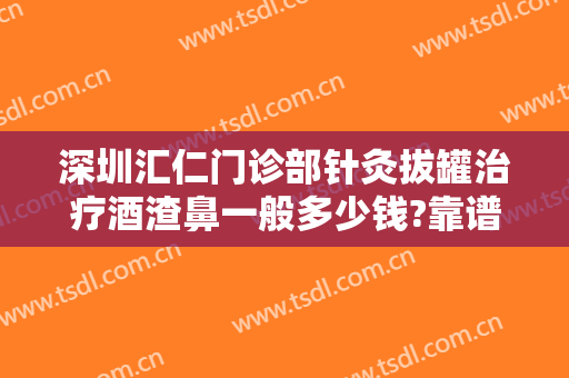 深圳汇仁门诊部针灸拔罐治疗酒渣鼻一般多少钱?靠谱吗?