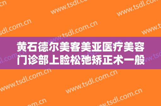 黄石德尔美客美亚医疗美容门诊部上睑松弛矫正术一般价位是多少?效果怎么样?