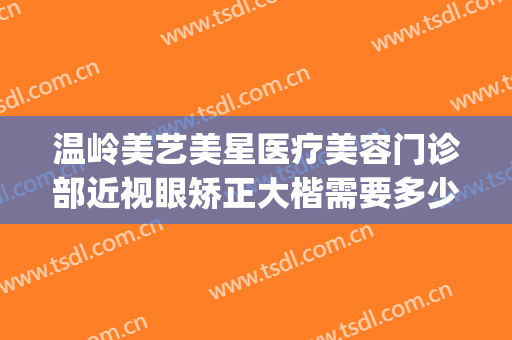 温岭美艺美星医疗美容门诊部近视眼矫正大楷需要多少钱?贵不贵?(温岭正规整形美容医院有几家)
