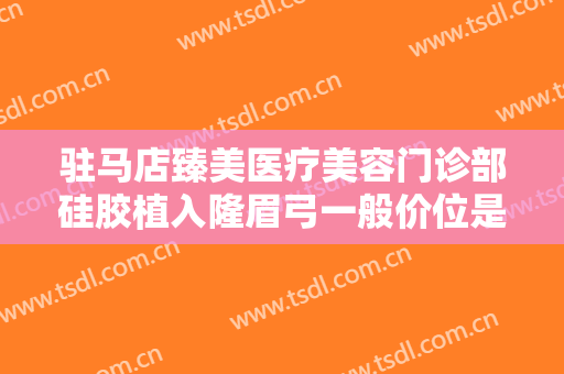 驻马店臻美医疗美容门诊部硅胶植入隆眉弓一般价位是多少?有哪些优势?