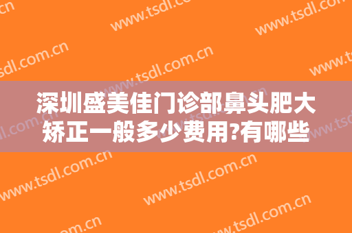 深圳盛美佳门诊部鼻头肥大矫正一般多少费用?有哪些优势?