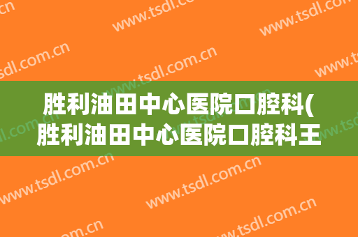 胜利油田中心医院口腔科(胜利油田中心医院口腔科王涛结婚了吗)