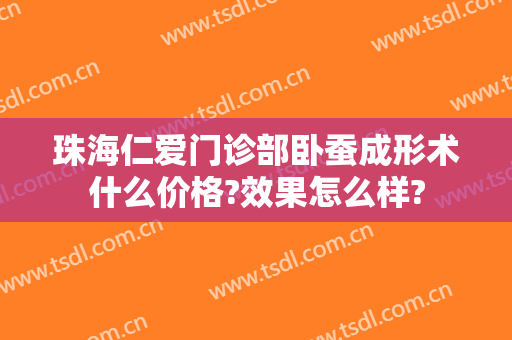 珠海仁爱门诊部卧蚕成形术什么价格?效果怎么样?